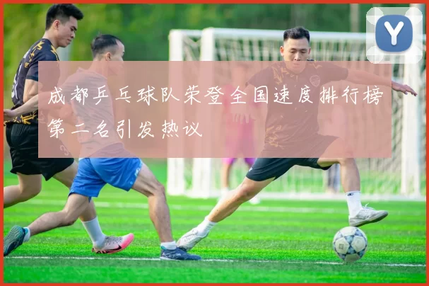 成都乒乓球队荣登全国速度排行榜第二名引发热议