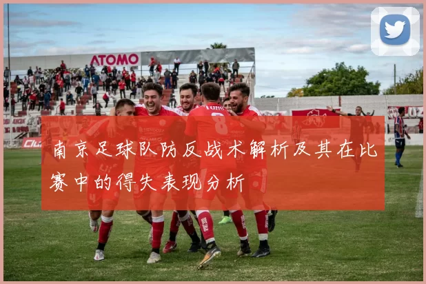南京足球队防反战术解析及其在比赛中的得失表现分析