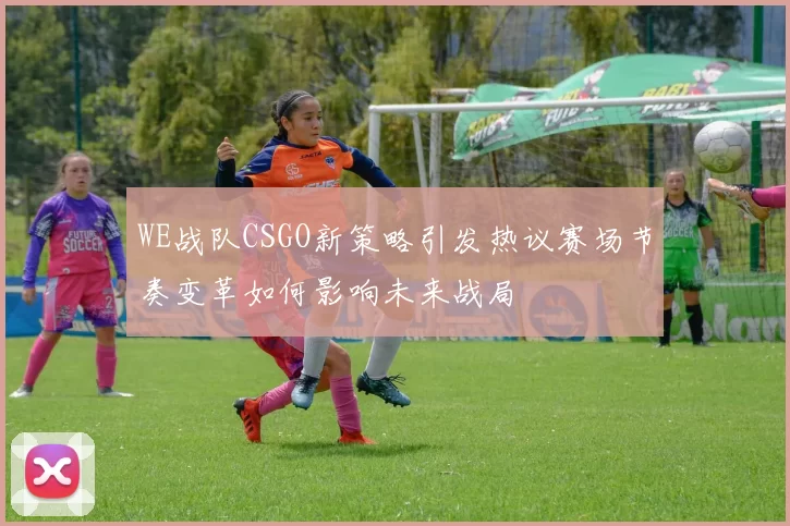 WE战队CSGO新策略引发热议赛场节奏变革如何影响未来战局