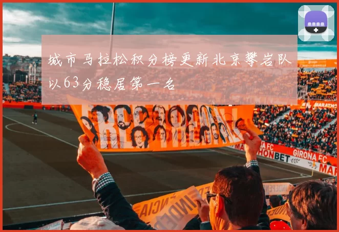 城市马拉松积分榜更新北京攀岩队以63分稳居第一名