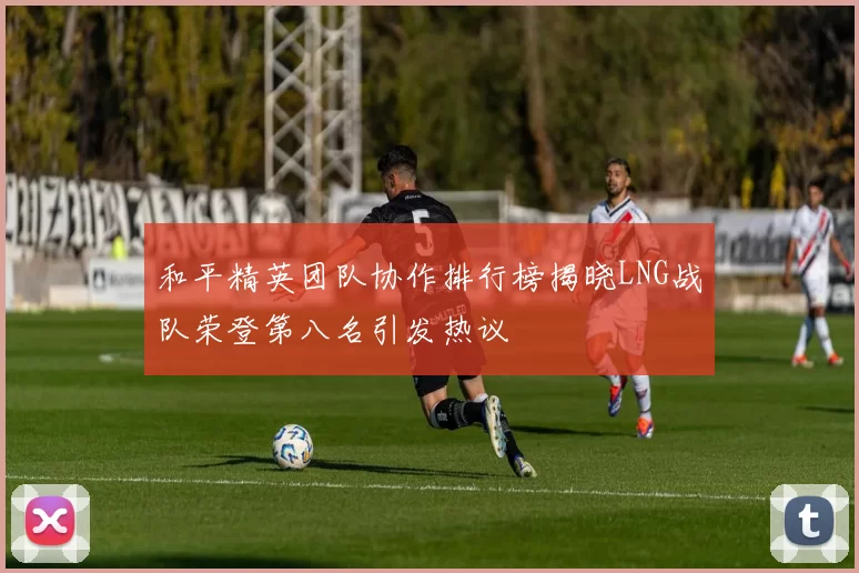 和平精英团队协作排行榜揭晓LNG战队荣登第八名引发热议