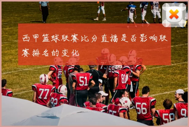 西甲篮球联赛比分直播是否影响联赛排名的变化