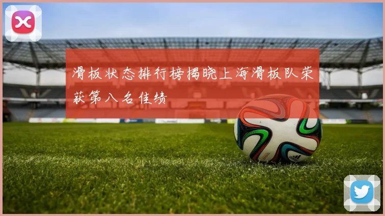 滑板状态排行榜揭晓上海滑板队荣获第八名佳绩