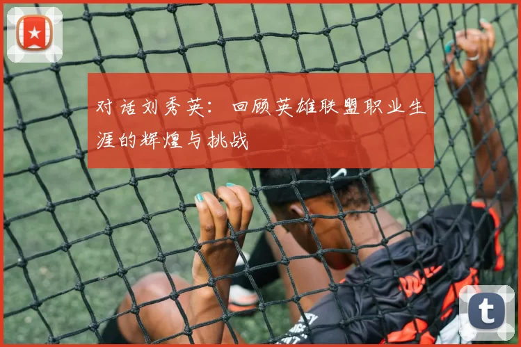 对话刘秀英：回顾英雄联盟职业生涯的辉煌与挑战