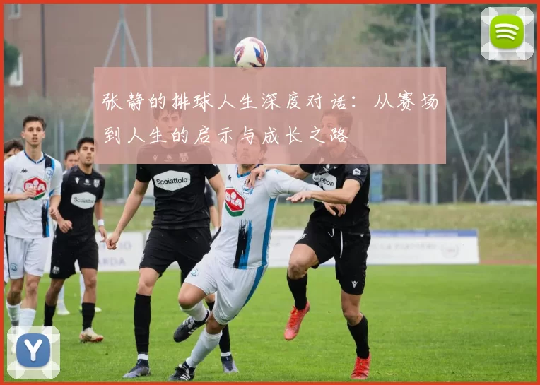 张静的排球人生深度对话：从赛场到人生的启示与成长之路