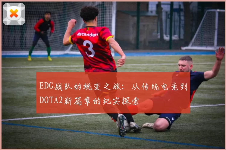 EDG战队的蜕变之旅：从传统电竞到DOTA2新篇章的纪实探索