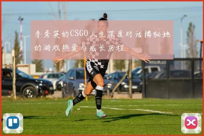 李秀英的CSGO人生深度对话揭秘她的游戏热爱与成长历程