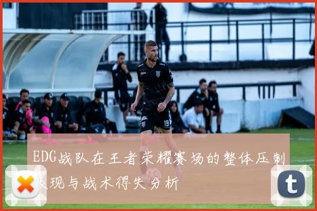 EDG战队在王者荣耀赛场的整体压制表现与战术得失分析