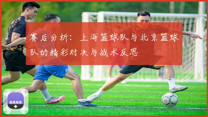 赛后分析：上海篮球队与北京篮球队的精彩对决与战术反思