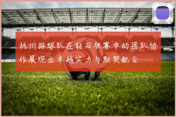 杭州排球队在钻石联赛中的团队协作展现出卓越实力与默契配合