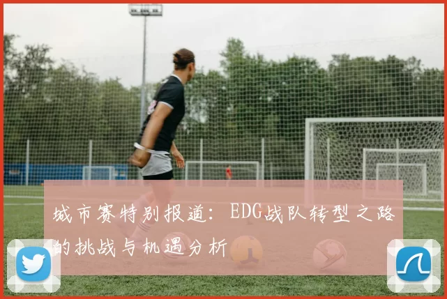城市赛特别报道：EDG战队转型之路的挑战与机遇分析