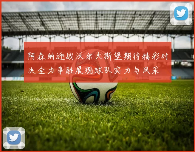 阿森纳迎战沃尔夫斯堡期待精彩对决全力争胜展现球队实力与风采