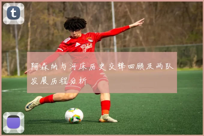 阿森纳与河床历史交锋回顾及两队发展历程分析