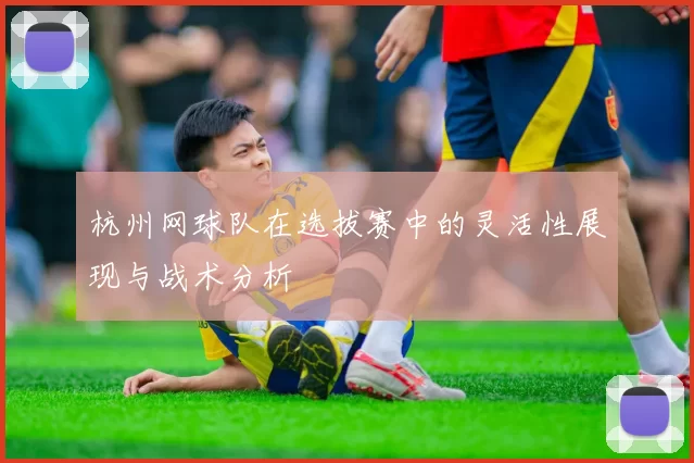 杭州网球队在选拔赛中的灵活性展现与战术分析