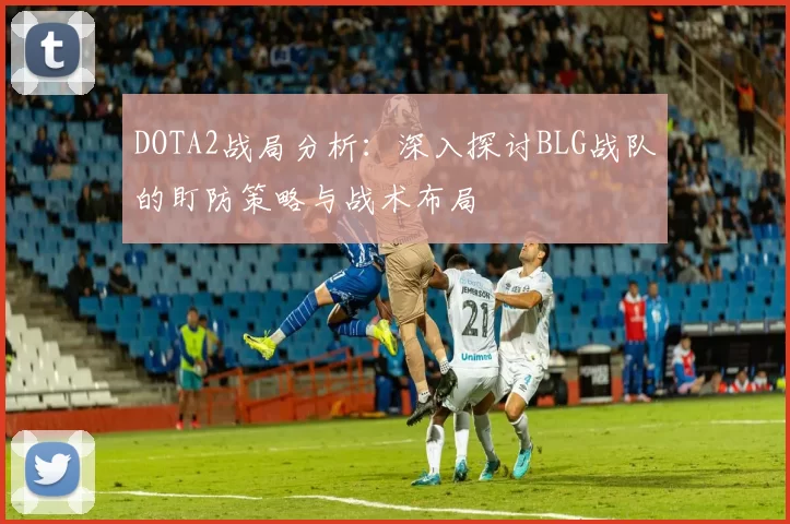 DOTA2战局分析：深入探讨BLG战队的盯防策略与战术布局