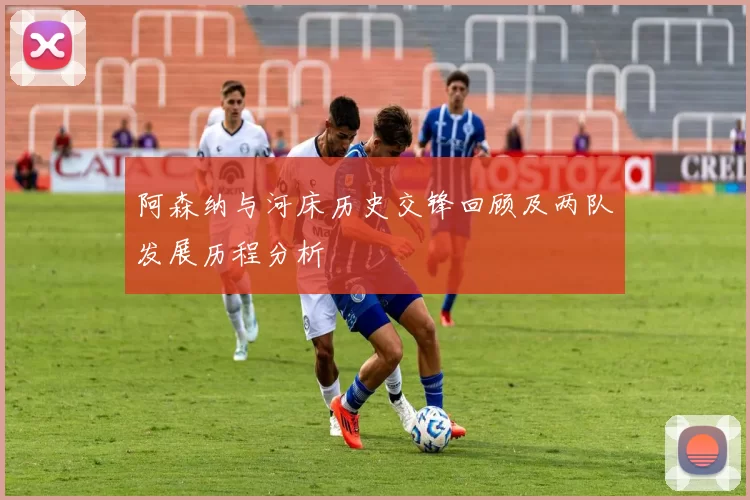 阿森纳与河床历史交锋回顾及两队发展历程分析