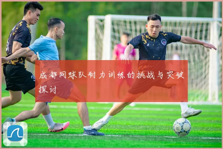 成都网球队耐力训练的挑战与突破探讨