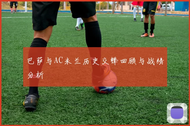 巴萨与AC米兰历史交锋回顾与战绩分析