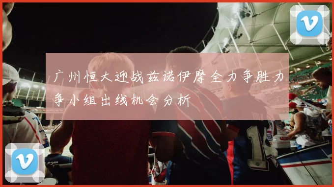 广州恒大迎战兹诺伊摩全力争胜力争小组出线机会分析