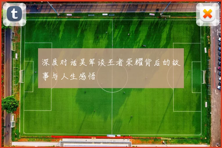 深度对话吴军谈王者荣耀背后的故事与人生感悟