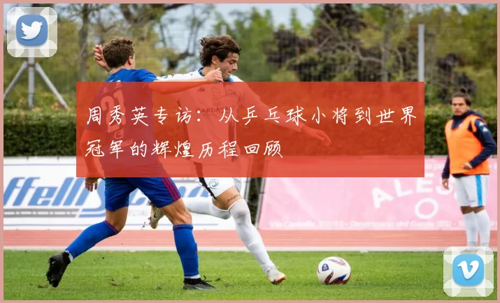 周秀英专访：从乒乓球小将到世界冠军的辉煌历程回顾