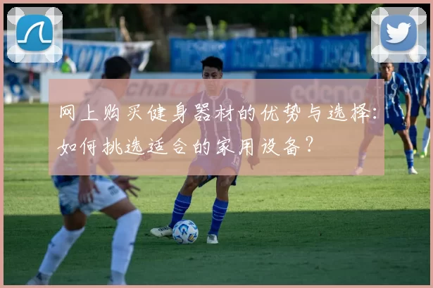 网上购买健身器材的优势与选择：如何挑选适合的家用设备？