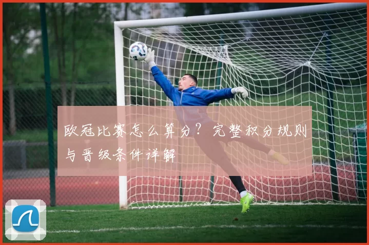 欧冠比赛怎么算分？完整积分规则与晋级条件详解
