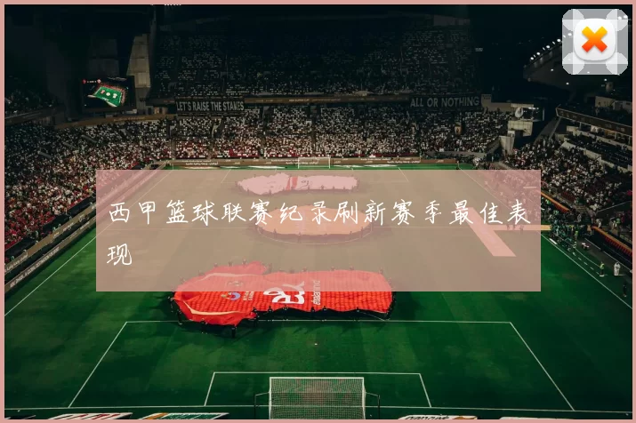 西甲篮球联赛纪录刷新赛季最佳表现