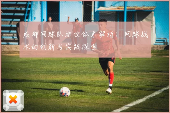 成都网球队进攻体系解析：网球战术的创新与实践探索