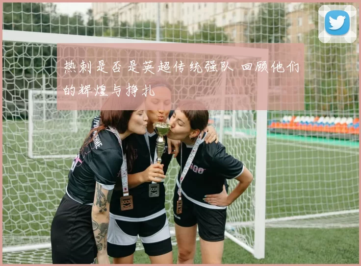 热刺是否是英超传统强队 回顾他们的辉煌与挣扎