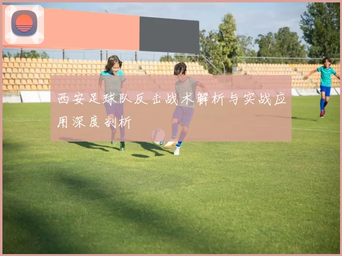 西安足球队反击战术解析与实战应用深度剖析