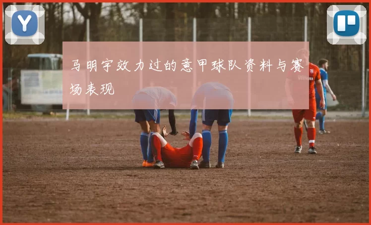 马明宇效力过的意甲球队资料与赛场表现