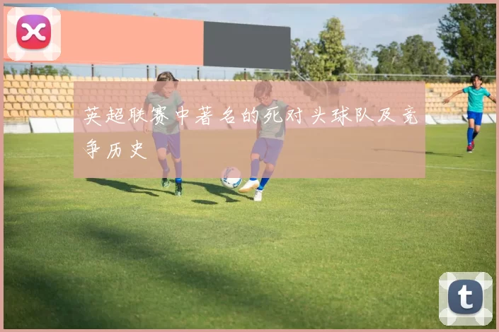 英超联赛中著名的死对头球队及竞争历史