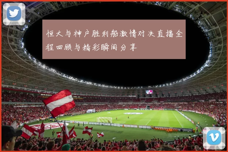 恒大与神户胜利船激情对决直播全程回顾与精彩瞬间分享
