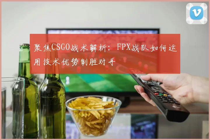 聚焦CSGO战术解析：FPX战队如何运用技术优势制胜对手
