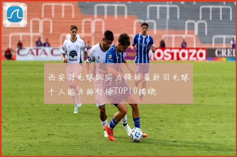 西安羽毛球队实力强劲最新羽毛球个人能力排行榜TOP10揭晓