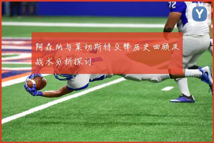 阿森纳与莱切斯特交锋历史回顾及战术分析探讨