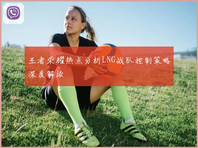 王者荣耀热点分析LNG战队控制策略深度解读