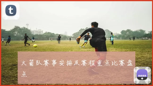 火箭队赛事安排及赛程重点比赛盘点