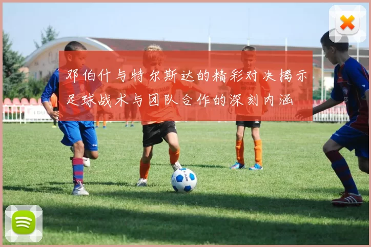 邓伯什与特尔斯达的精彩对决揭示足球战术与团队合作的深刻内涵