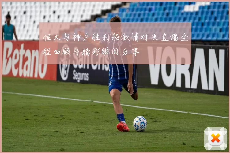 恒大与神户胜利船激情对决直播全程回顾与精彩瞬间分享