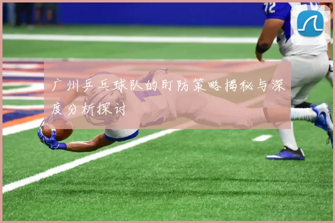 广州乒乓球队的盯防策略揭秘与深度分析探讨
