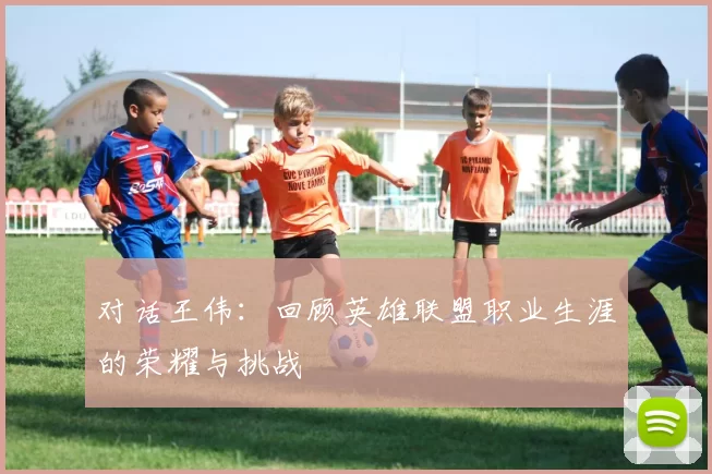 对话王伟：回顾英雄联盟职业生涯的荣耀与挑战