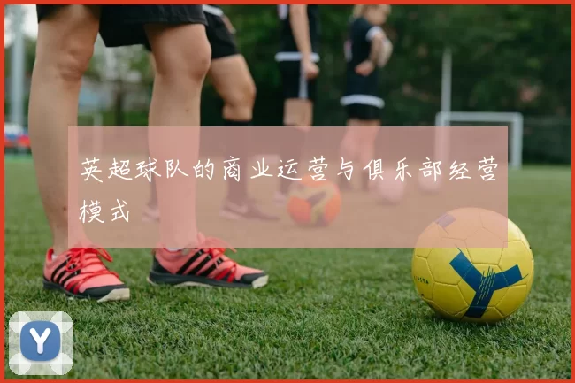 英超球队的商业运营与俱乐部经营模式