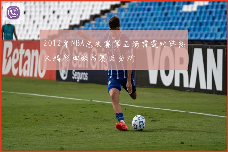 2012年NBA总决赛第五场雷霆对阵热火精彩回顾与赛后分析