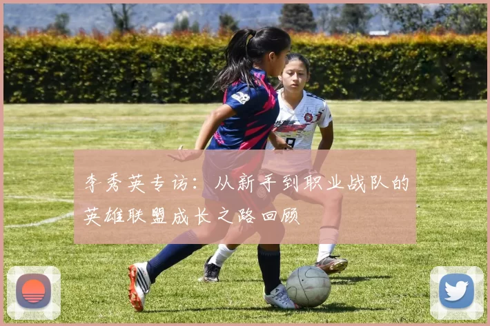 李秀英专访：从新手到职业战队的英雄联盟成长之路回顾