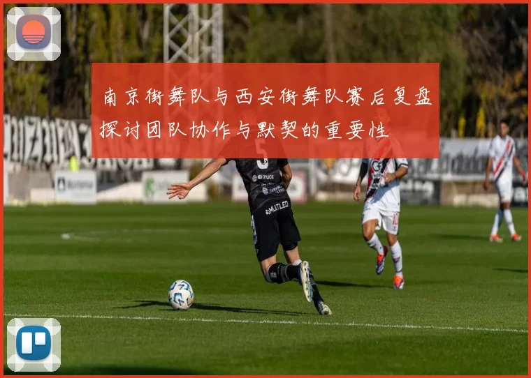 南京街舞队与西安街舞队赛后复盘探讨团队协作与默契的重要性