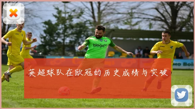 英超球队在欧冠的历史成绩与突破