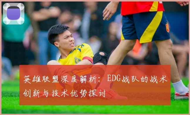 英雄联盟深度解析：EDG战队的战术创新与技术优势探讨