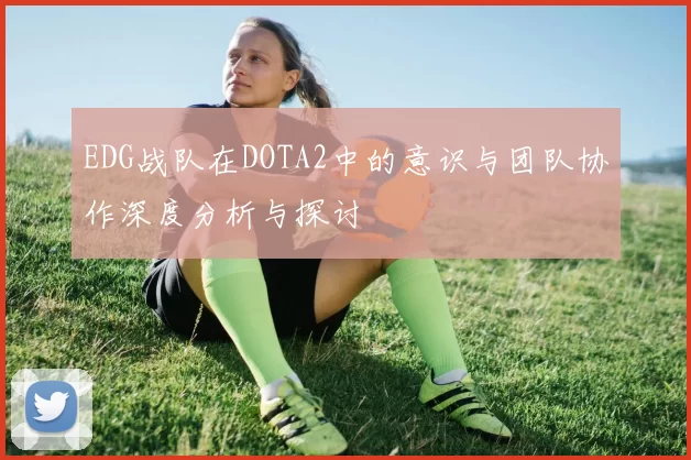 EDG战队在DOTA2中的意识与团队协作深度分析与探讨